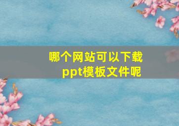 哪个网站可以下载ppt模板文件呢