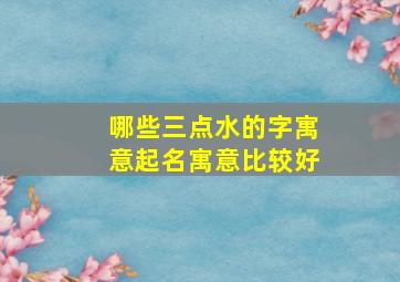 哪些三点水的字寓意起名寓意比较好