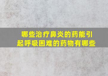 哪些治疗鼻炎的药能引起呼吸困难的药物有哪些