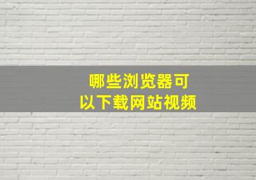 哪些浏览器可以下载网站视频