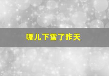 哪儿下雪了昨天