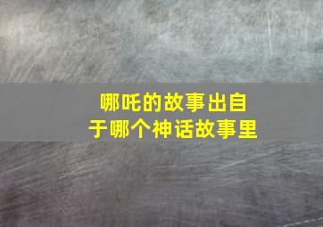 哪吒的故事出自于哪个神话故事里