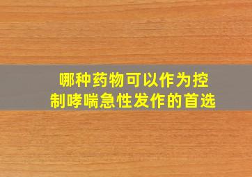 哪种药物可以作为控制哮喘急性发作的首选