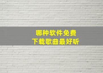 哪种软件免费下载歌曲最好听