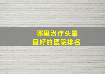 哪里治疗头晕最好的医院排名