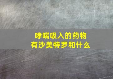 哮喘吸入的药物有沙美特罗和什么