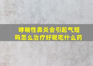 哮喘性鼻炎会引起气短吗怎么治疗好呢吃什么药