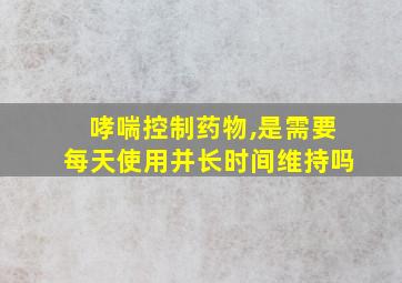 哮喘控制药物,是需要每天使用并长时间维持吗