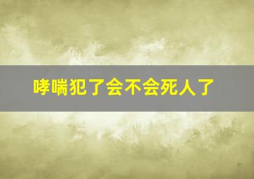 哮喘犯了会不会死人了