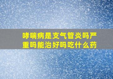 哮喘病是支气管炎吗严重吗能治好吗吃什么药