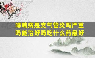 哮喘病是支气管炎吗严重吗能治好吗吃什么药最好