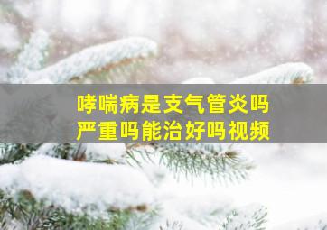 哮喘病是支气管炎吗严重吗能治好吗视频