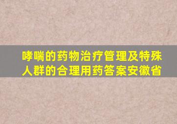 哮喘的药物治疗管理及特殊人群的合理用药答案安徽省