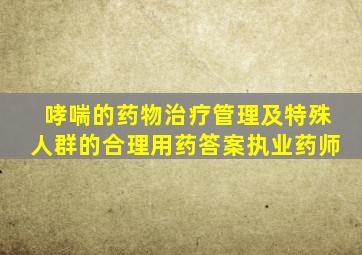 哮喘的药物治疗管理及特殊人群的合理用药答案执业药师