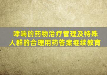 哮喘的药物治疗管理及特殊人群的合理用药答案继续教育