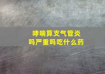 哮喘算支气管炎吗严重吗吃什么药