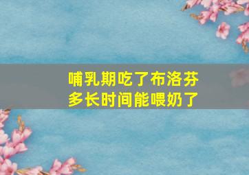 哺乳期吃了布洛芬多长时间能喂奶了