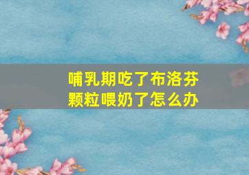 哺乳期吃了布洛芬颗粒喂奶了怎么办