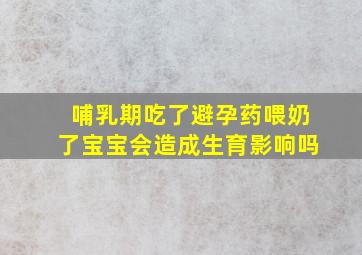 哺乳期吃了避孕药喂奶了宝宝会造成生育影响吗