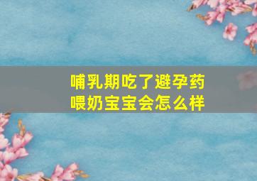 哺乳期吃了避孕药喂奶宝宝会怎么样