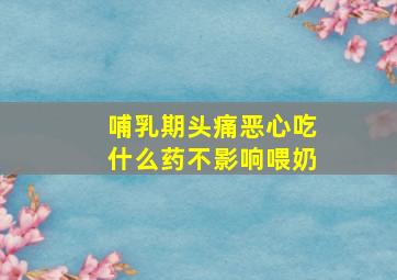 哺乳期头痛恶心吃什么药不影响喂奶