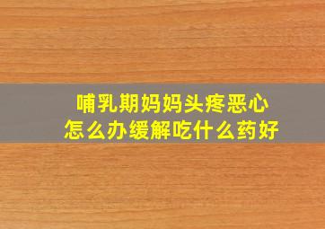 哺乳期妈妈头疼恶心怎么办缓解吃什么药好