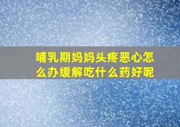 哺乳期妈妈头疼恶心怎么办缓解吃什么药好呢