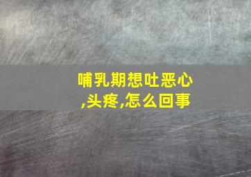 哺乳期想吐恶心,头疼,怎么回事