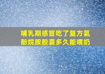 哺乳期感冒吃了复方氨酚烷胺胶囊多久能喂奶