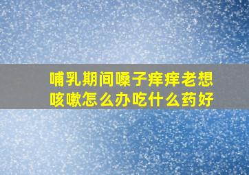 哺乳期间嗓子痒痒老想咳嗽怎么办吃什么药好