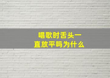 唱歌时舌头一直放平吗为什么