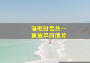 唱歌时舌头一直放平吗图片