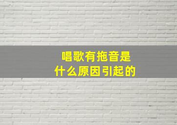 唱歌有拖音是什么原因引起的