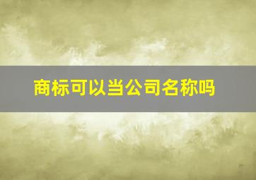 商标可以当公司名称吗