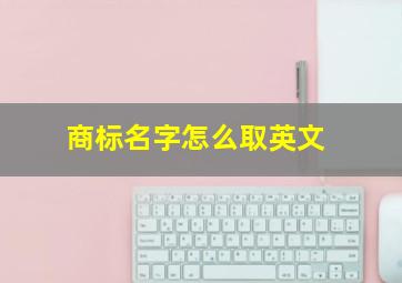 商标名字怎么取英文