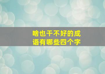 啥也干不好的成语有哪些四个字