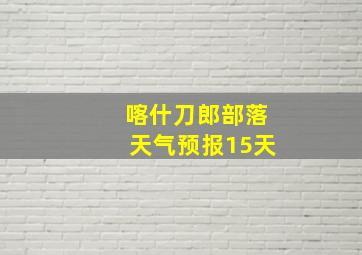 喀什刀郎部落天气预报15天