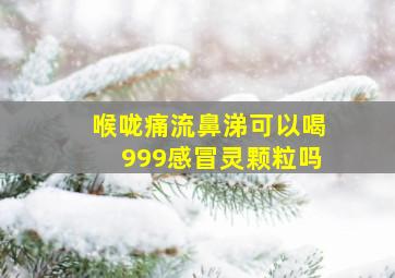 喉咙痛流鼻涕可以喝999感冒灵颗粒吗