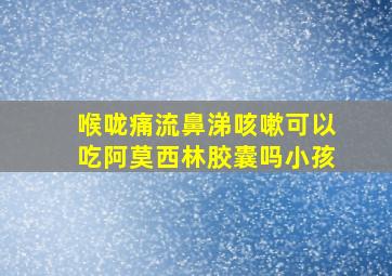 喉咙痛流鼻涕咳嗽可以吃阿莫西林胶囊吗小孩