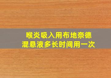 喉炎吸入用布地奈德混悬液多长时间用一次