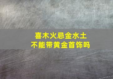 喜木火忌金水土不能带黄金首饰吗