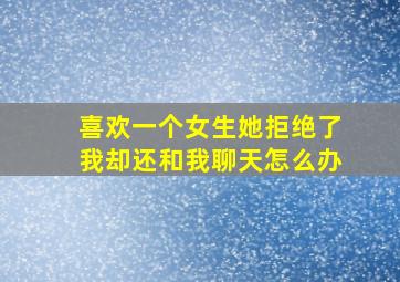 喜欢一个女生她拒绝了我却还和我聊天怎么办