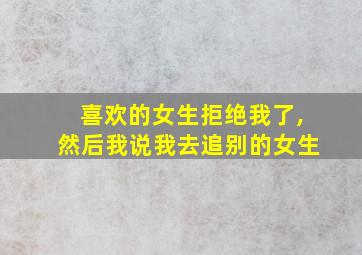 喜欢的女生拒绝我了,然后我说我去追别的女生