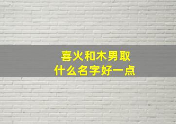 喜火和木男取什么名字好一点