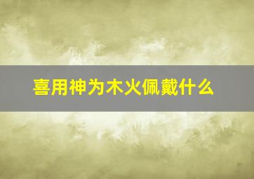 喜用神为木火佩戴什么