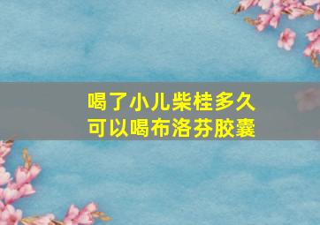 喝了小儿柴桂多久可以喝布洛芬胶囊