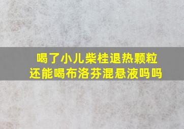 喝了小儿柴桂退热颗粒还能喝布洛芬混悬液吗吗