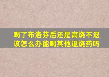 喝了布洛芬后还是高烧不退该怎么办能喝其他退烧药吗