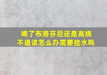 喝了布洛芬后还是高烧不退该怎么办需要挂水吗