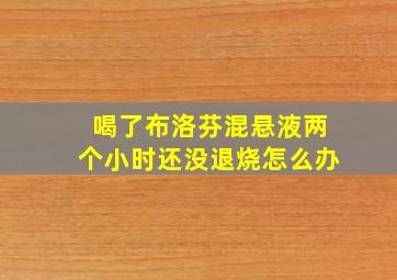 喝了布洛芬混悬液两个小时还没退烧怎么办